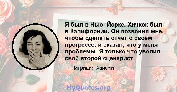 Я был в Нью -Йорке. Хичкок был в Калифорнии. Он позвонил мне, чтобы сделать отчет о своем прогрессе, и сказал, что у меня проблемы. Я только что уволил свой второй сценарист