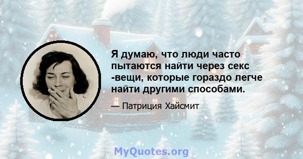 Я думаю, что люди часто пытаются найти через секс -вещи, которые гораздо легче найти другими способами.