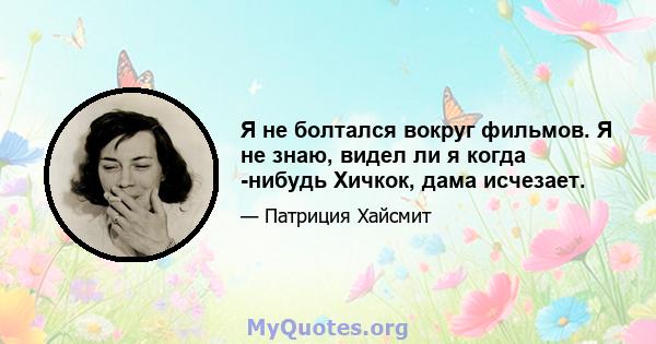 Я не болтался вокруг фильмов. Я не знаю, видел ли я когда -нибудь Хичкок, дама исчезает.