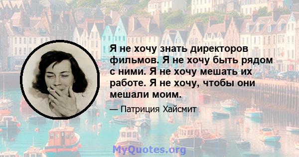 Я не хочу знать директоров фильмов. Я не хочу быть рядом с ними. Я не хочу мешать их работе. Я не хочу, чтобы они мешали моим.