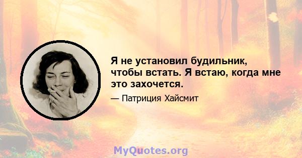 Я не установил будильник, чтобы встать. Я встаю, когда мне это захочется.