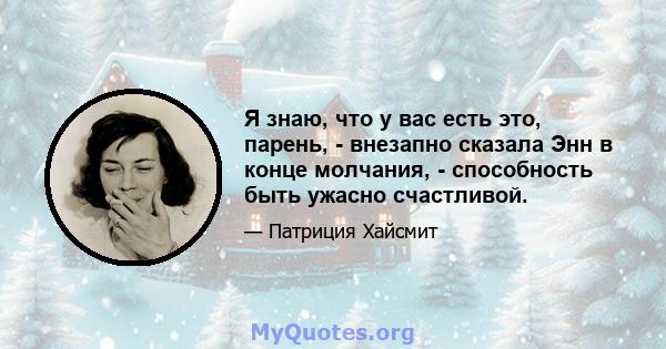 Я знаю, что у вас есть это, парень, - внезапно сказала Энн в конце молчания, - способность быть ужасно счастливой.