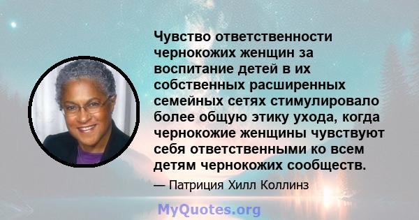 Чувство ответственности чернокожих женщин за воспитание детей в их собственных расширенных семейных сетях стимулировало более общую этику ухода, когда чернокожие женщины чувствуют себя ответственными ко всем детям