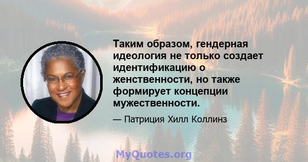 Таким образом, гендерная идеология не только создает идентификацию о женственности, но также формирует концепции мужественности.