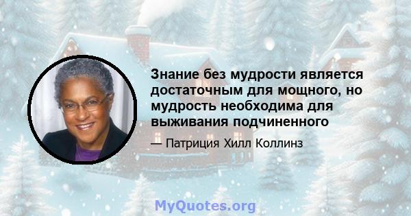 Знание без мудрости является достаточным для мощного, но мудрость необходима для выживания подчиненного