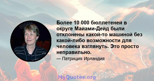 Более 10 000 бюллетеней в округе Майами-Дейд были отклонены какой-то машиной без какой-либо возможности для человека взглянуть. Это просто неправильно.