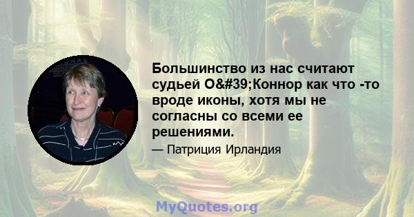 Большинство из нас считают судьей О'Коннор как что -то вроде иконы, хотя мы не согласны со всеми ее решениями.