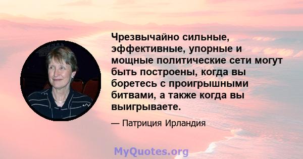 Чрезвычайно сильные, эффективные, упорные и мощные политические сети могут быть построены, когда вы боретесь с проигрышными битвами, а также когда вы выигрываете.