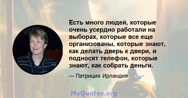 Есть много людей, которые очень усердно работали на выборах, которые все еще организованы, которые знают, как делать дверь к двери, и подносят телефон, которые знают, как собрать деньги.