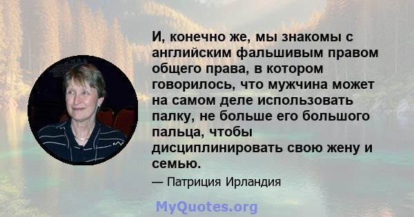 И, конечно же, мы знакомы с английским фальшивым правом общего права, в котором говорилось, что мужчина может на самом деле использовать палку, не больше его большого пальца, чтобы дисциплинировать свою жену и семью.