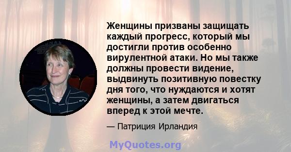 Женщины призваны защищать каждый прогресс, который мы достигли против особенно вирулентной атаки. Но мы также должны провести видение, выдвинуть позитивную повестку дня того, что нуждаются и хотят женщины, а затем