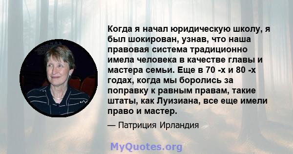 Когда я начал юридическую школу, я был шокирован, узнав, что наша правовая система традиционно имела человека в качестве главы и мастера семьи. Еще в 70 -х и 80 -х годах, когда мы боролись за поправку к равным правам,