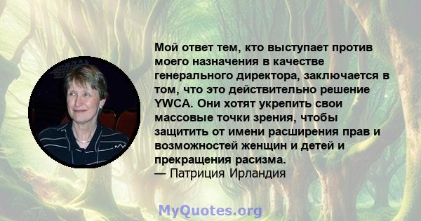 Мой ответ тем, кто выступает против моего назначения в качестве генерального директора, заключается в том, что это действительно решение YWCA. Они хотят укрепить свои массовые точки зрения, чтобы защитить от имени