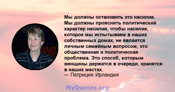 Мы должны остановить это насилие. Мы должны прояснить политический характер насилия, чтобы насилие, которое мы испытываем в наших собственных домах, не является личным семейным вопросом, это общественная и политическая