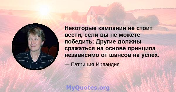 Некоторые кампании не стоит вести, если вы не можете победить; Другие должны сражаться на основе принципа независимо от шансов на успех.