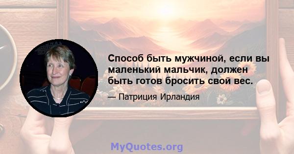 Способ быть мужчиной, если вы маленький мальчик, должен быть готов бросить свой вес.