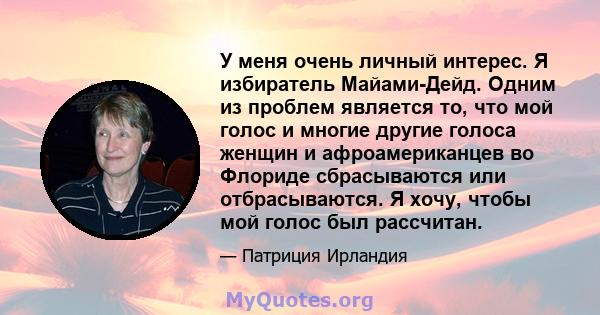 У меня очень личный интерес. Я избиратель Майами-Дейд. Одним из проблем является то, что мой голос и многие другие голоса женщин и афроамериканцев во Флориде сбрасываются или отбрасываются. Я хочу, чтобы мой голос был