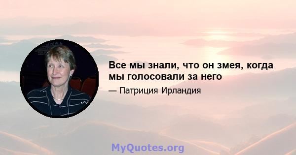 Все мы знали, что он змея, когда мы голосовали за него