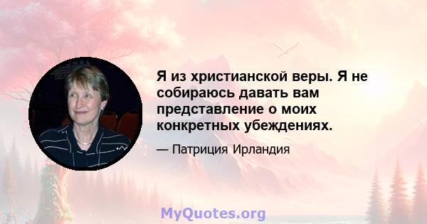 Я из христианской веры. Я не собираюсь давать вам представление о моих конкретных убеждениях.