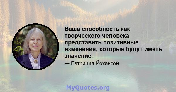 Ваша способность как творческого человека представить позитивные изменения, которые будут иметь значение.