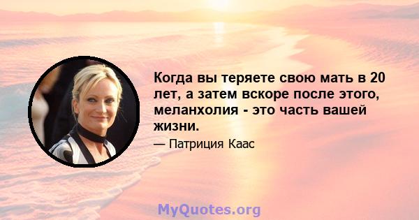 Когда вы теряете свою мать в 20 лет, а затем вскоре после этого, меланхолия - это часть вашей жизни.