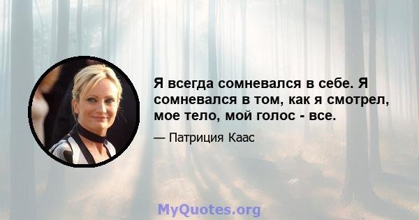 Я всегда сомневался в себе. Я сомневался в том, как я смотрел, мое тело, мой голос - все.