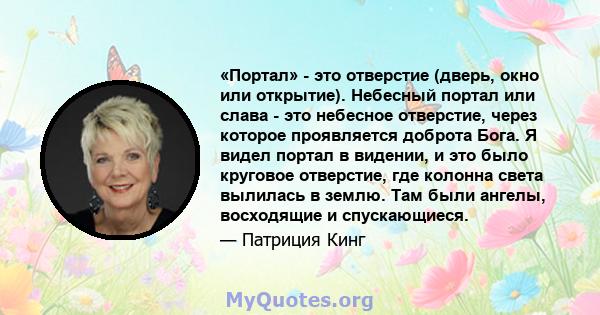 «Портал» - это отверстие (дверь, окно или открытие). Небесный портал или слава - это небесное отверстие, через которое проявляется доброта Бога. Я видел портал в видении, и это было круговое отверстие, где колонна света 