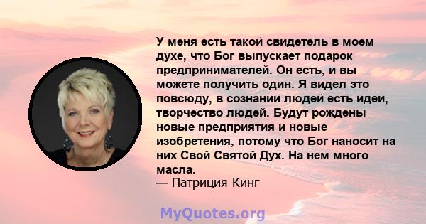 У меня есть такой свидетель в моем духе, что Бог выпускает подарок предпринимателей. Он есть, и вы можете получить один. Я видел это повсюду, в сознании людей есть идеи, творчество людей. Будут рождены новые предприятия 