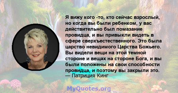 Я вижу кого -то, кто сейчас взрослый, но когда вы были ребенком, у вас действительно был помазание провидца, и вы привыкли видеть в сфере сверхъестественного. Это была царство невидимого Царства Божьего. Вы видели вещи