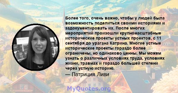 Более того, очень важно, чтобы у людей была возможность поделиться своими историями и задокументировать их. После многих мероприятий произошли крупномасштабные исторические проекты устных проектов, с 11 сентября до