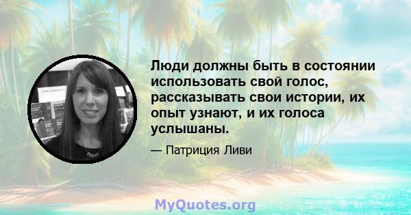 Люди должны быть в состоянии использовать свой голос, рассказывать свои истории, их опыт узнают, и их голоса услышаны.