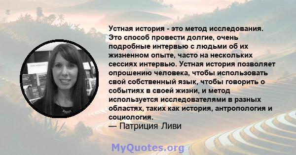 Устная история - это метод исследования. Это способ провести долгие, очень подробные интервью с людьми об их жизненном опыте, часто на нескольких сессиях интервью. Устная история позволяет опрошению человека, чтобы