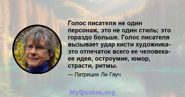 Голос писателя не один персонаж, это не один стиль; это гораздо больше. Голос писателя вызывает удар кисти художника- это отпечаток всего ее человека- ее идея, остроумие, юмор, страсти, ритмы.