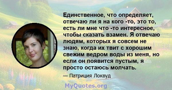 Единственное, что определяет, отвечаю ли я на кого -то, это то, есть ли мне что -то интересное, чтобы сказать взамен. Я отвечаю людям, которых я совсем не знаю, когда их твит с хорошим свежим ведром воды из меня, но