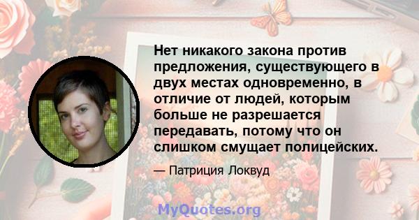 Нет никакого закона против предложения, существующего в двух местах одновременно, в отличие от людей, которым больше не разрешается передавать, потому что он слишком смущает полицейских.