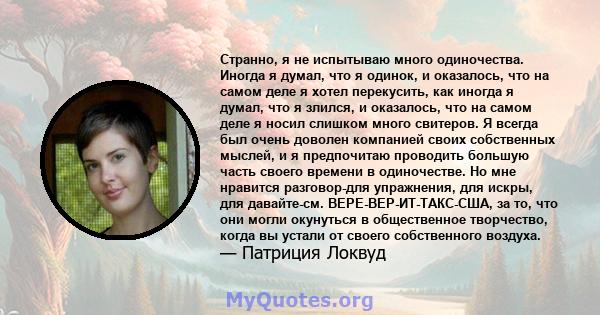 Странно, я не испытываю много одиночества. Иногда я думал, что я одинок, и оказалось, что на самом деле я хотел перекусить, как иногда я думал, что я злился, и оказалось, что на самом деле я носил слишком много