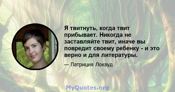 Я твитнуть, когда твит прибывает. Никогда не заставляйте твит, иначе вы повредит своему ребенку - и это верно и для литературы.