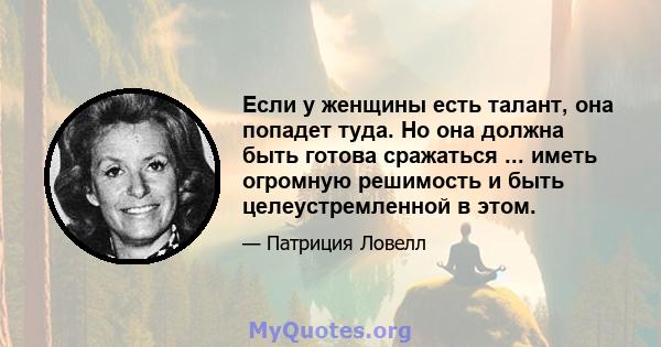 Если у женщины есть талант, она попадет туда. Но она должна быть готова сражаться ... иметь огромную решимость и быть целеустремленной в этом.