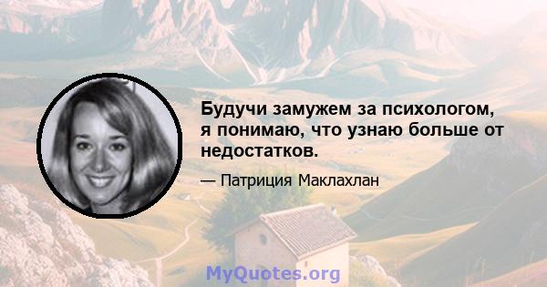 Будучи замужем за психологом, я понимаю, что узнаю больше от недостатков.