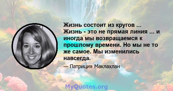 Жизнь состоит из кругов ... Жизнь - это не прямая линия ... и иногда мы возвращаемся к прошлому времени. Но мы не то же самое. Мы изменились навсегда.