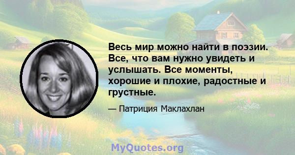 Весь мир можно найти в поэзии. Все, что вам нужно увидеть и услышать. Все моменты, хорошие и плохие, радостные и грустные.