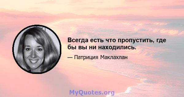 Всегда есть что пропустить, где бы вы ни находились.