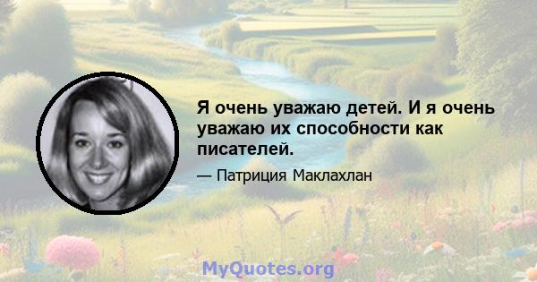 Я очень уважаю детей. И я очень уважаю их способности как писателей.