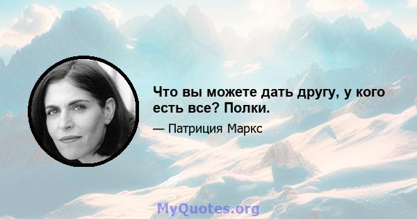 Что вы можете дать другу, у кого есть все? Полки.