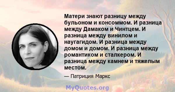 Матери знают разницу между бульоном и консоммом. И разница между Дамаком и Чинтцем. И разница между винилом и наугагидом. И разница между домом и домом. И разница между романтиком и сталкером. И разница между камнем и