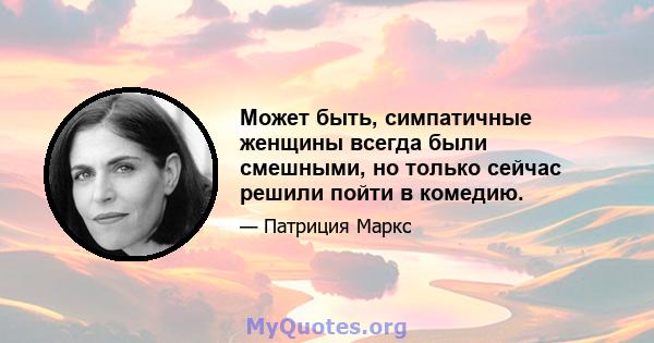 Может быть, симпатичные женщины всегда были смешными, но только сейчас решили пойти в комедию.