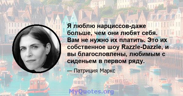 Я люблю нарциссов-даже больше, чем они любят себя. Вам не нужно их платить. Это их собственное шоу Razzle-Dazzle, и вы благословлены, любимым с сиденьем в первом ряду.