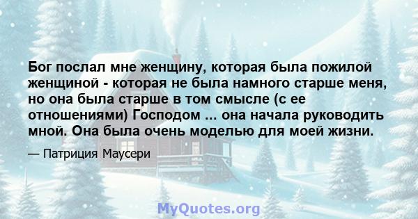 Бог послал мне женщину, которая была пожилой женщиной - которая не была намного старше меня, но она была старше в том смысле (с ее отношениями) Господом ... она начала руководить мной. Она была очень моделью для моей