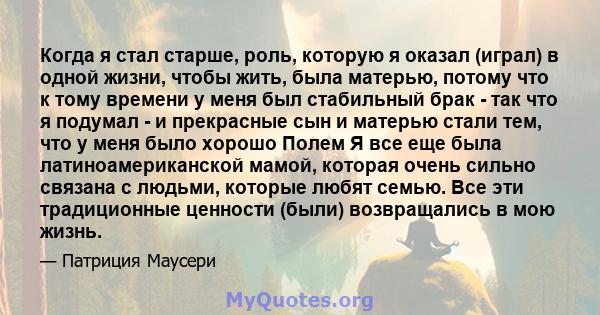 Когда я стал старше, роль, которую я оказал (играл) в одной жизни, чтобы жить, была матерью, потому что к тому времени у меня был стабильный брак - так что я подумал - и прекрасные сын и матерью стали тем, что у меня