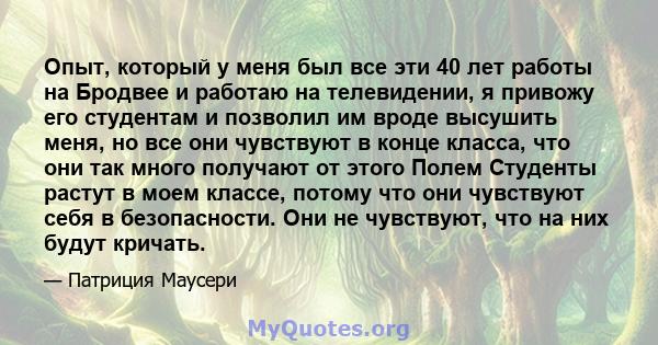 Опыт, который у меня был все эти 40 лет работы на Бродвее и работаю на телевидении, я привожу его студентам и позволил им вроде высушить меня, но все они чувствуют в конце класса, что они так много получают от этого